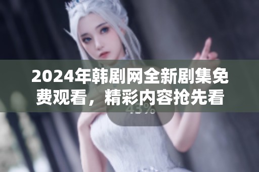 2024年韩剧网全新剧集免费观看，精彩内容抢先看