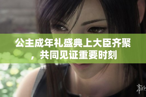 公主成年礼盛典上大臣齐聚，共同见证重要时刻