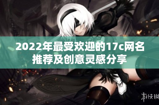 2022年最受欢迎的17c网名推荐及创意灵感分享