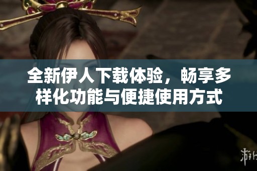 全新伊人下载体验，畅享多样化功能与便捷使用方式