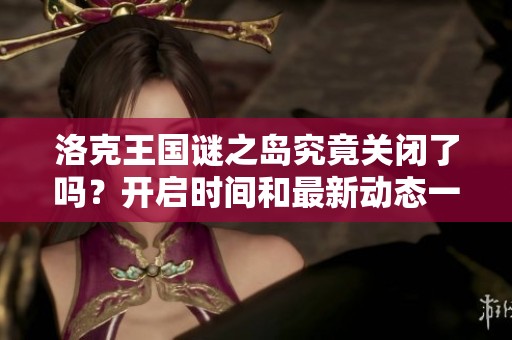 洛克王国谜之岛究竟关闭了吗？开启时间和最新动态一览