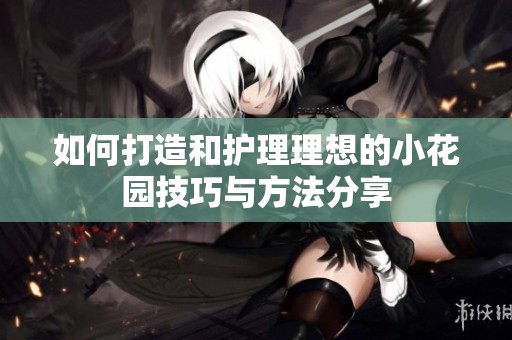 如何打造和护理理想的小花园技巧与方法分享