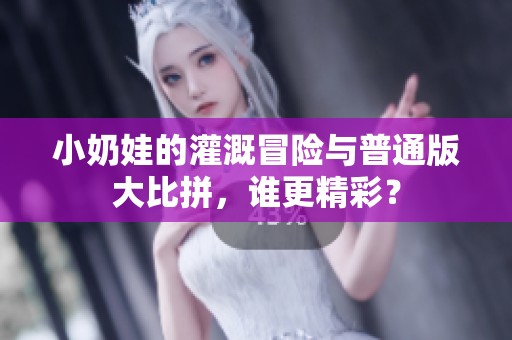 小奶娃的灌溉冒险与普通版大比拼，谁更精彩？