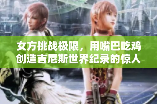 女方挑战极限，用嘴巴吃鸡创造吉尼斯世界纪录的惊人时刻