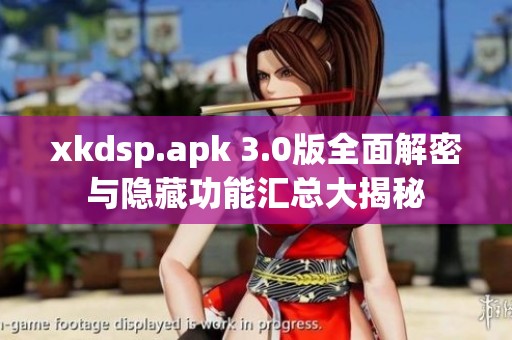 xkdsp.apk 3.0版全面解密与隐藏功能汇总大揭秘