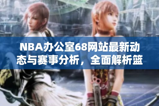 NBA办公室68网站最新动态与赛事分析，全面解析篮球盛况