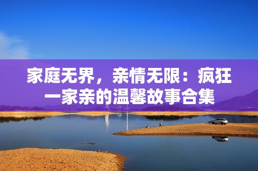 家庭无界，亲情无限：疯狂一家亲的温馨故事合集