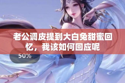 老公调皮提到大白兔甜蜜回忆，我该如何回应呢