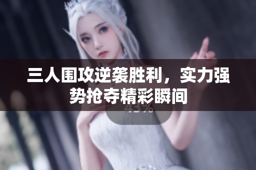 三人围攻逆袭胜利，实力强势抢夺精彩瞬间