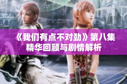 《我们有点不对劲》第八集精华回顾与剧情解析