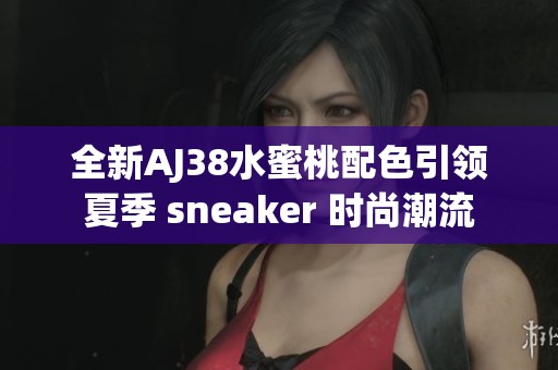 全新AJ38水蜜桃配色引领夏季 sneaker 时尚潮流