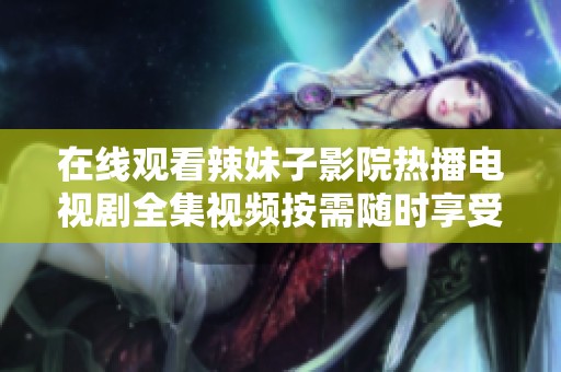 在线观看辣妹子影院热播电视剧全集视频按需随时享受