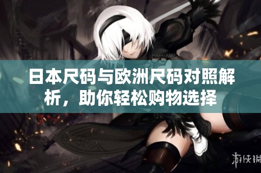 日本尺码与欧洲尺码对照解析，助你轻松购物选择