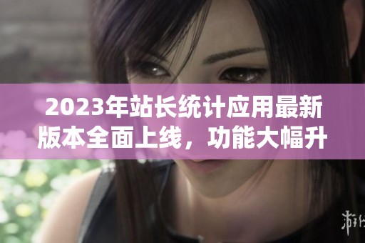 2023年站长统计应用最新版本全面上线，功能大幅升级！