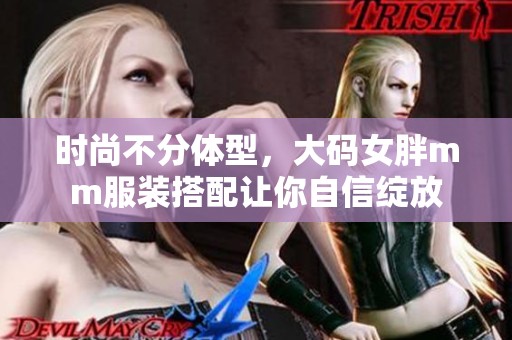 时尚不分体型，大码女胖mm服装搭配让你自信绽放