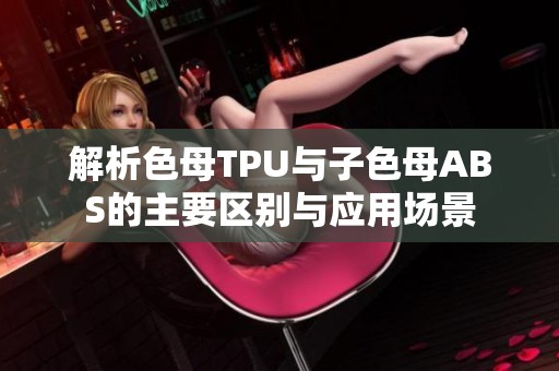 解析色母TPU与子色母ABS的主要区别与应用场景