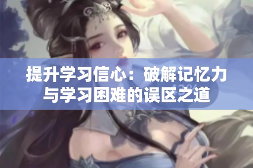 提升学习信心：破解记忆力与学习困难的误区之道