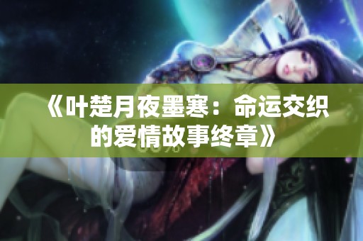 《叶楚月夜墨寒：命运交织的爱情故事终章》