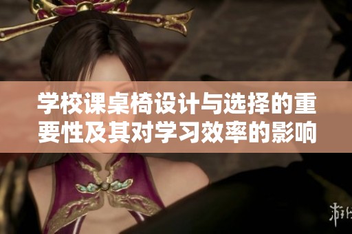 学校课桌椅设计与选择的重要性及其对学习效率的影响