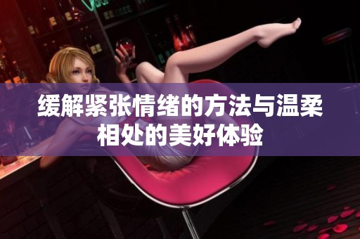 缓解紧张情绪的方法与温柔相处的美好体验