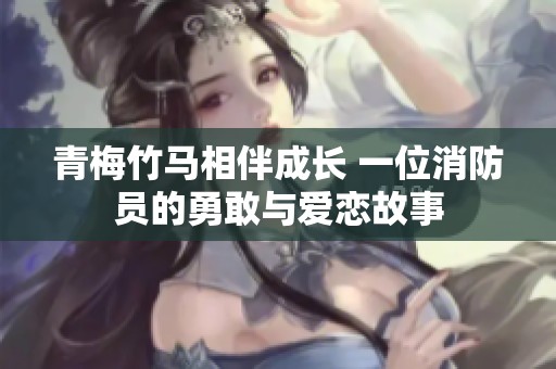 青梅竹马相伴成长 一位消防员的勇敢与爱恋故事