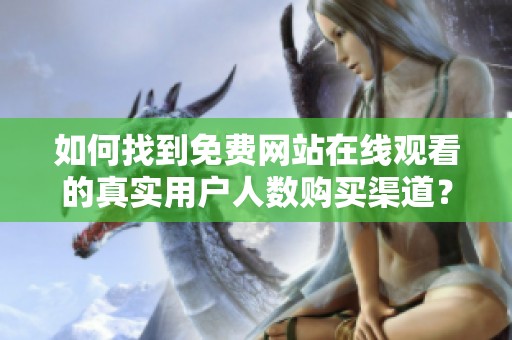 如何找到免费网站在线观看的真实用户人数购买渠道？