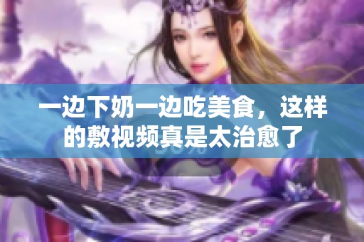 一边下奶一边吃美食，这样的敷视频真是太治愈了