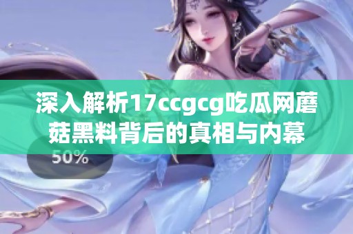 深入解析17ccgcg吃瓜网蘑菇黑料背后的真相与内幕
