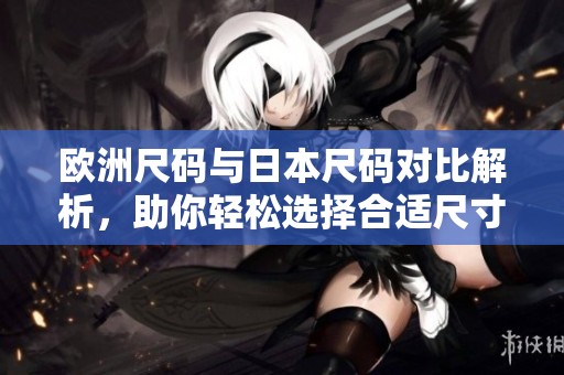 欧洲尺码与日本尺码对比解析，助你轻松选择合适尺寸