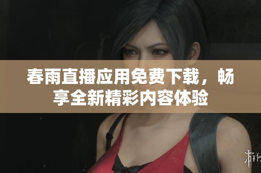 春雨直播应用免费下载，畅享全新精彩内容体验