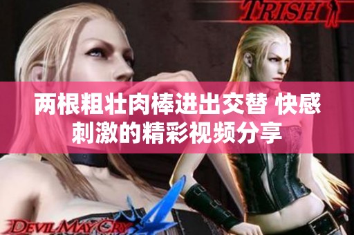 两根粗壮肉棒进出交替 快感刺激的精彩视频分享