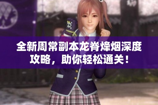 全新周常副本龙脊烽烟深度攻略，助你轻松通关！