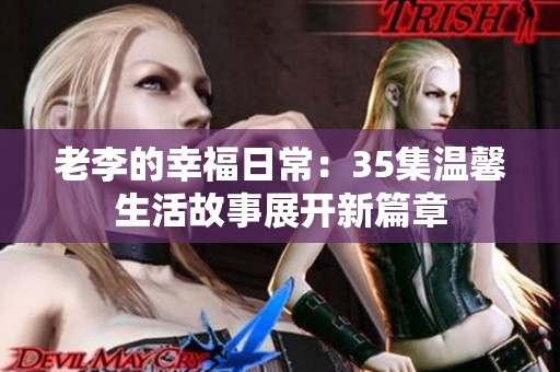 老李的幸福日常：35集温馨生活故事展开新篇章