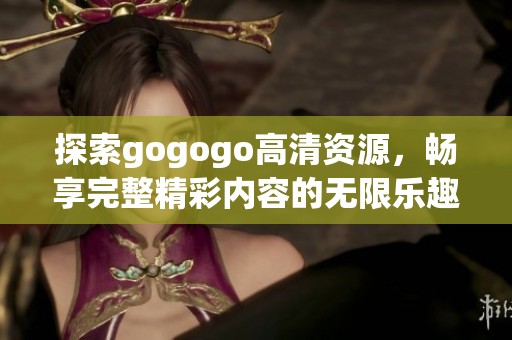 探索gogogo高清资源，畅享完整精彩内容的无限乐趣