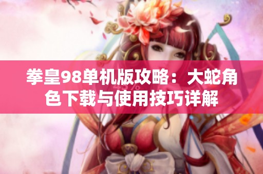拳皇98单机版攻略：大蛇角色下载与使用技巧详解