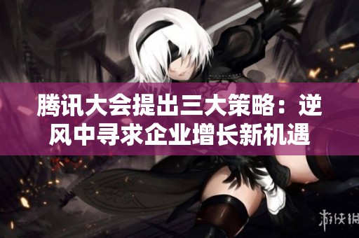 腾讯大会提出三大策略：逆风中寻求企业增长新机遇