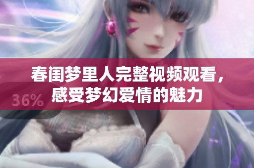 春闺梦里人完整视频观看，感受梦幻爱情的魅力