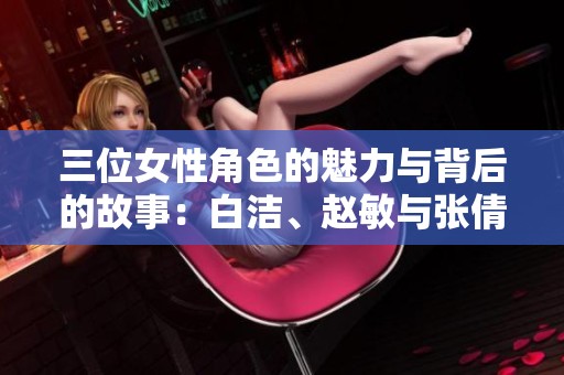 三位女性角色的魅力与背后的故事：白洁、赵敏与张倩的探讨