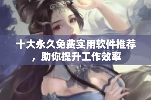 十大永久免费实用软件推荐，助你提升工作效率