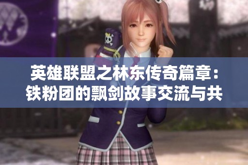 英雄联盟之林东传奇篇章：铁粉团的飘剑故事交流与共享