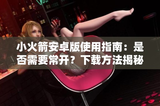 小火箭安卓版使用指南：是否需要常开？下载方法揭秘