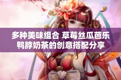 多种美味组合 草莓丝瓜芭乐鸭脖奶茶的创意搭配分享