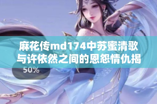 麻花传md174中苏蜜清歌与许依然之间的恩怨情仇揭秘