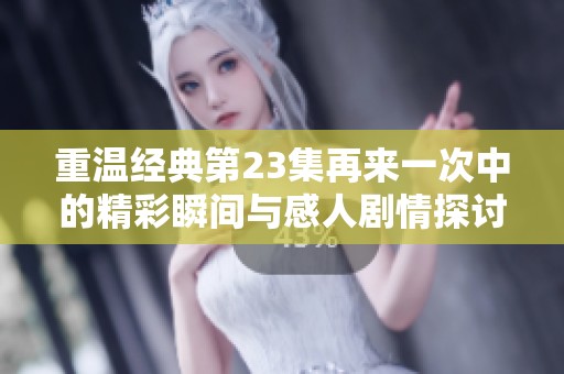 重温经典第23集再来一次中的精彩瞬间与感人剧情探讨