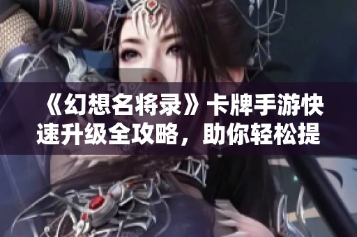 《幻想名将录》卡牌手游快速升级全攻略，助你轻松提升实力