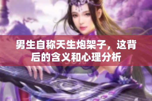 男生自称天生炮架子，这背后的含义和心理分析