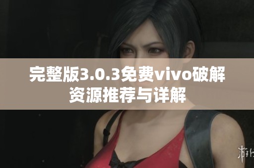 完整版3.0.3免费vivo破解资源推荐与详解