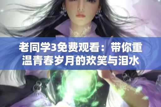 老同学3免费观看：带你重温青春岁月的欢笑与泪水