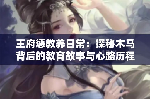 王府惩教养日常：探秘木马背后的教育故事与心路历程