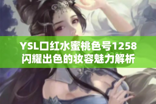YSL口红水蜜桃色号1258闪耀出色的妆容魅力解析